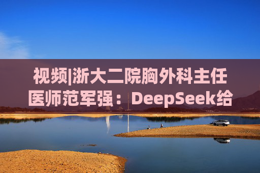 视频|浙大二院胸外科主任医师范军强：DeepSeek给出的诊断，和我们临床非常接近