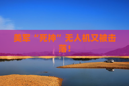 美军“死神”无人机又被击落！