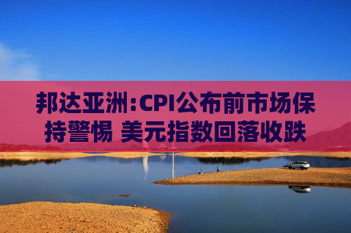 邦达亚洲:CPI公布前市场保持警惕 美元指数回落收跌