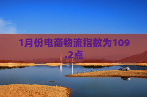 1月份电商物流指数为109.2点