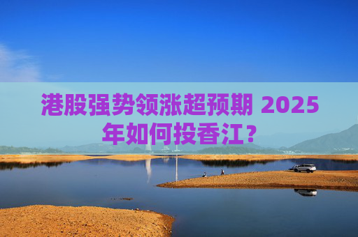 港股强势领涨超预期 2025年如何投香江？