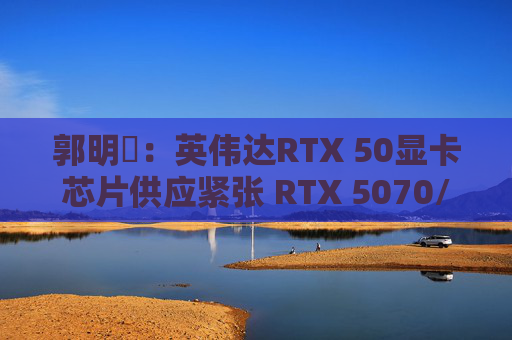 郭明錤：英伟达RTX 50显卡芯片供应紧张 RTX 5070/5060量产或延后