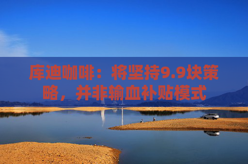 库迪咖啡：将坚持9.9块策略，并非输血补贴模式