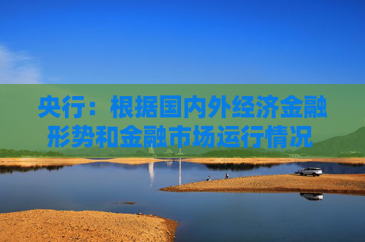 央行：根据国内外经济金融形势和金融市场运行情况 择机调整优化政策力度和节奏