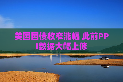美国国债收窄涨幅 此前PPI数据大幅上修