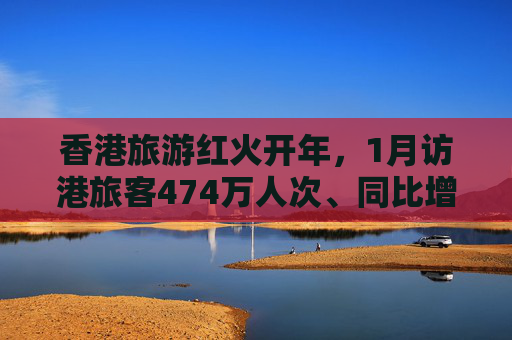 香港旅游红火开年，1月访港旅客474万人次、同比增长24%