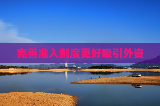 完善准入制度更好吸引外资