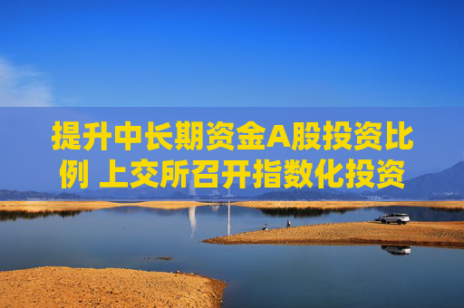 提升中长期资金A股投资比例 上交所召开指数化投资高质量发展座谈会