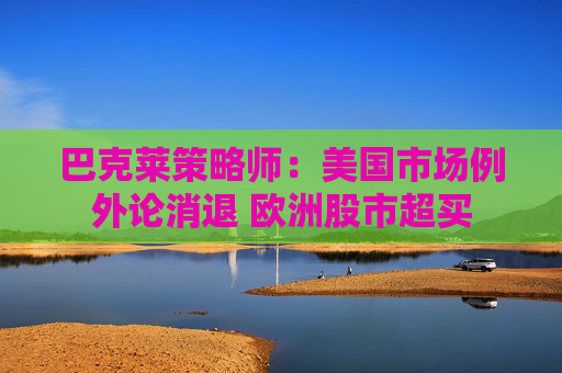 巴克莱策略师：美国市场例外论消退 欧洲股市超买
