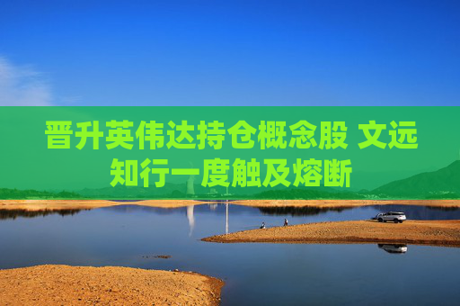 晋升英伟达持仓概念股 文远知行一度触及熔断