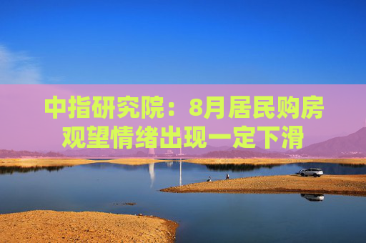 中指研究院：8月居民购房观望情绪出现一定下滑
