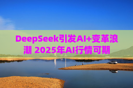 DeepSeek引发AI+变革浪潮 2025年AI行情可期