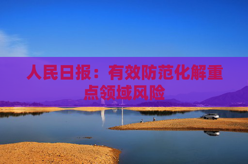 人民日报：有效防范化解重点领域风险