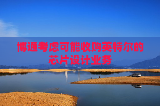 博通考虑可能收购英特尔的芯片设计业务