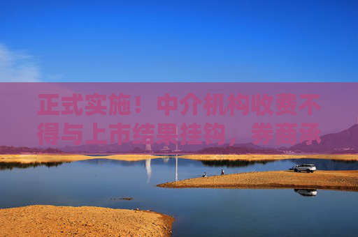 正式实施！中介机构收费不得与上市结果挂钩，券商承销费不得按发行规模递增收取