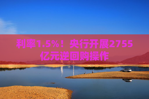 利率1.5%！央行开展2755亿元逆回购操作
