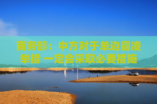 商务部：中方对于单边霸凌举措 一定会采取必要措施