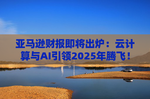 亚马逊财报即将出炉：云计算与AI引领2025年腾飞！