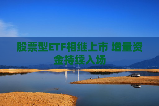 股票型ETF相继上市 增量资金持续入场