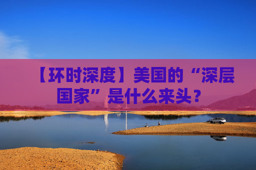 【环时深度】美国的“深层国家”是什么来头？