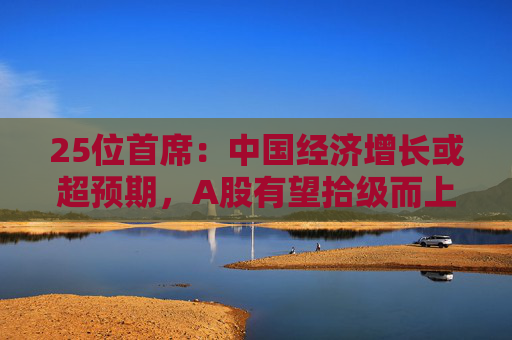 25位首席：中国经济增长或超预期，A股有望拾级而上