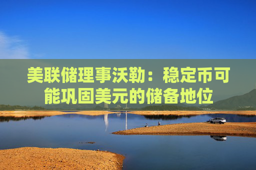 美联储理事沃勒：稳定币可能巩固美元的储备地位