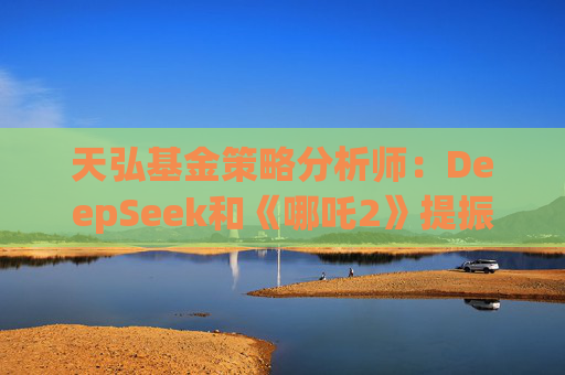 天弘基金策略分析师：DeepSeek和《哪吒2》提振金融市场信心，说明国内还是有很多能拿得出手的东西