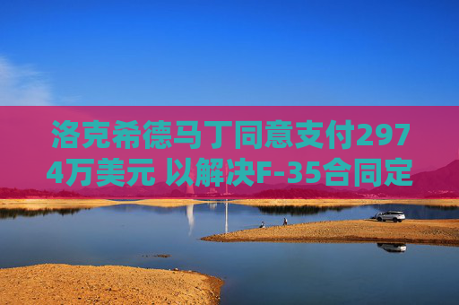 洛克希德马丁同意支付2974万美元 以解决F-35合同定价缺陷指控