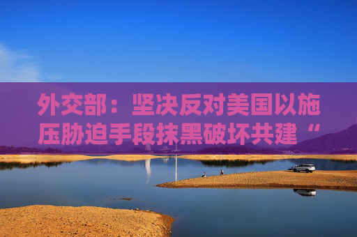 外交部：坚决反对美国以施压胁迫手段抹黑破坏共建“一带一路”合作