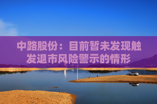 中路股份：目前暂未发现触发退市风险警示的情形