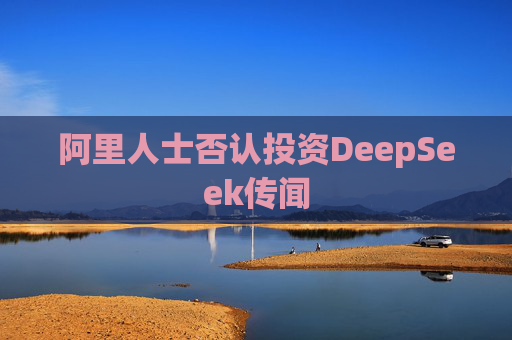 阿里人士否认投资DeepSeek传闻