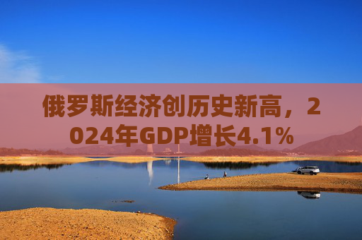 俄罗斯经济创历史新高，2024年GDP增长4.1%