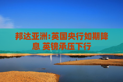 邦达亚洲:英国央行如期降息 英镑承压下行