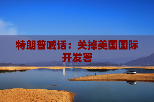特朗普喊话：关掉美国国际开发署