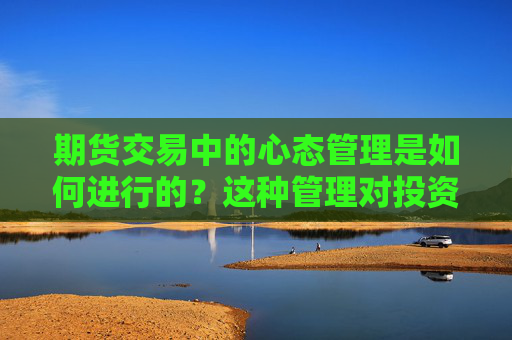 期货交易中的心态管理是如何进行的？这种管理对投资者的交易表现有何影响？