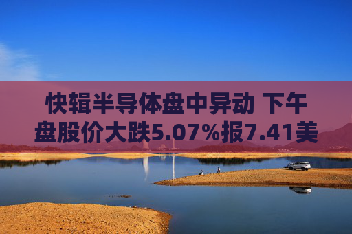 快辑半导体盘中异动 下午盘股价大跌5.07%报7.41美元