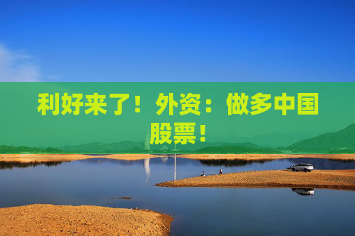 利好来了！外资：做多中国股票！