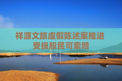 祥源文旅虚假陈述案推进 受损股民可索赔