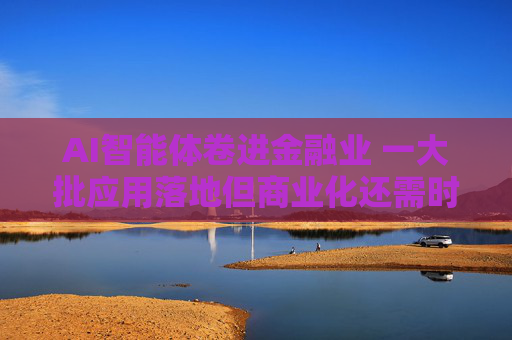 AI智能体卷进金融业 一大批应用落地但商业化还需时间
