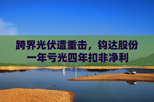 跨界光伏遭重击，钧达股份一年亏光四年扣非净利