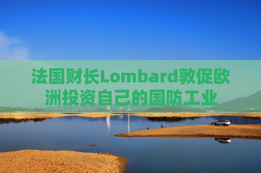 法国财长Lombard敦促欧洲投资自己的国防工业