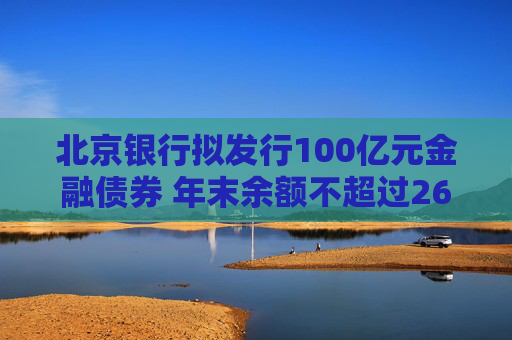 北京银行拟发行100亿元金融债券 年末余额不超过2660亿元