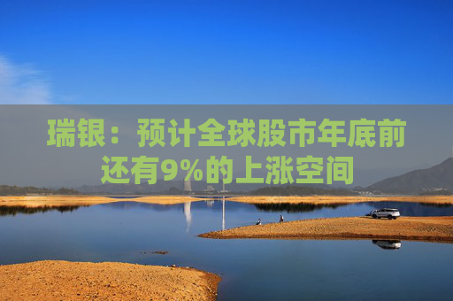 瑞银：预计全球股市年底前还有9%的上涨空间