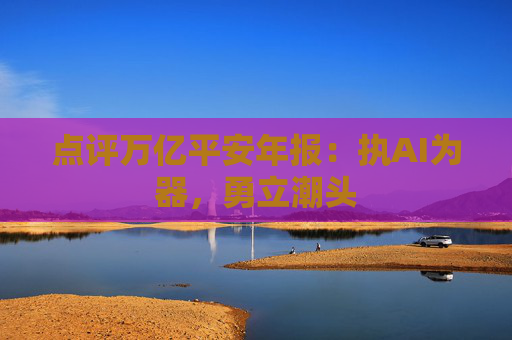 点评万亿平安年报：执AI为器，勇立潮头