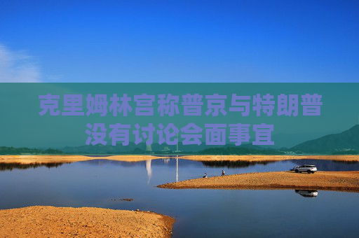 克里姆林宫称普京与特朗普没有讨论会面事宜