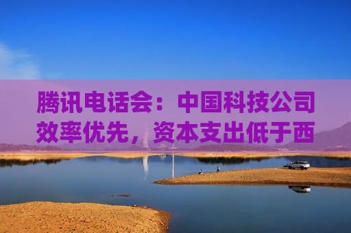 腾讯电话会：中国科技公司效率优先，资本支出低于西方同行 ，DeepSeek即可证明