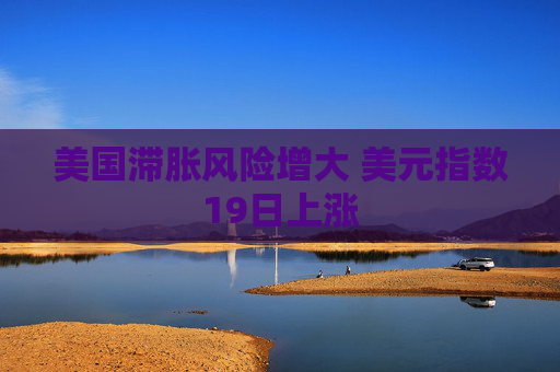 美国滞胀风险增大 美元指数19日上涨