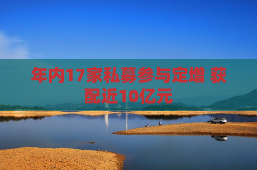 年内17家私募参与定增 获配近10亿元