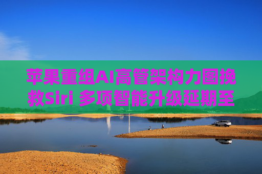 苹果重组AI高管架构力图挽救Siri 多项智能升级延期至2026年
