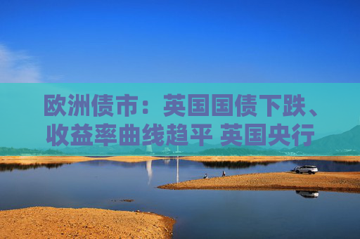 欧洲债市：英国国债下跌、收益率曲线趋平 英国央行维持利率不变